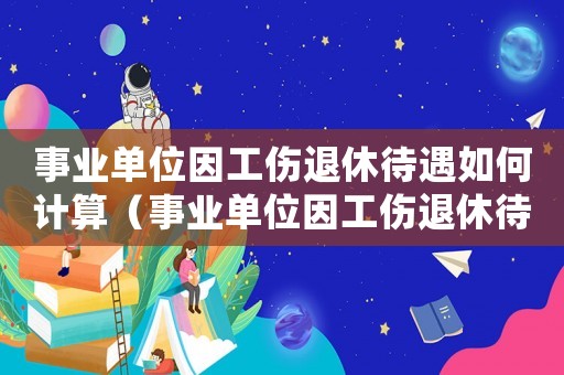事業單位因工傷退休待遇如何計算（事業單位因工傷退休待遇）