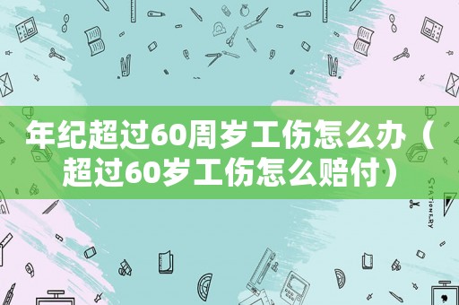年紀(jì)超過60周歲工傷怎么辦（超過60歲工傷怎么賠付）