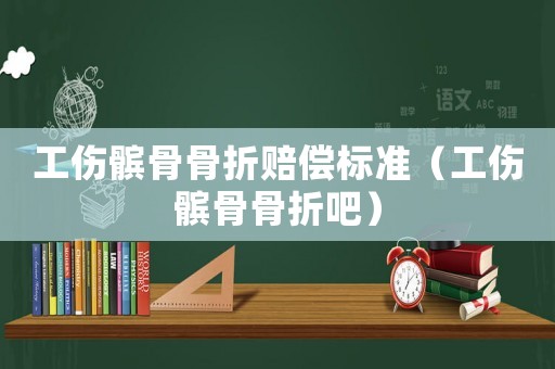 工傷髕骨骨折賠償標準（工傷髕骨骨折吧）
