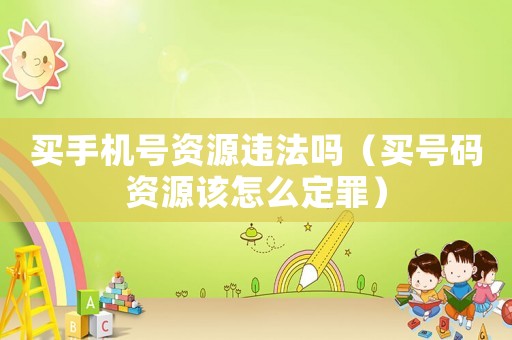 買手機號資源違法嗎（買號碼資源該怎么定罪）