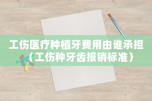工傷醫療種植牙費用由誰承擔（工傷種牙齒報銷標準）