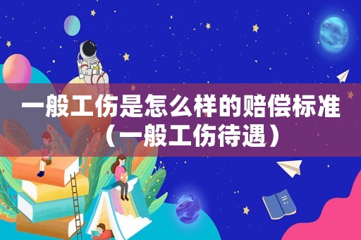 一般工傷是怎么樣的賠償標準（一般工傷待遇）