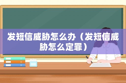 發短信威脅怎么辦（發短信威脅怎么定罪）