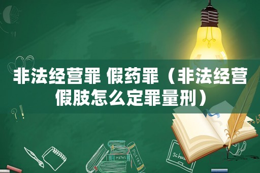 非法經(jīng)營(yíng)罪 假藥罪（非法經(jīng)營(yíng)假肢怎么定罪量刑）