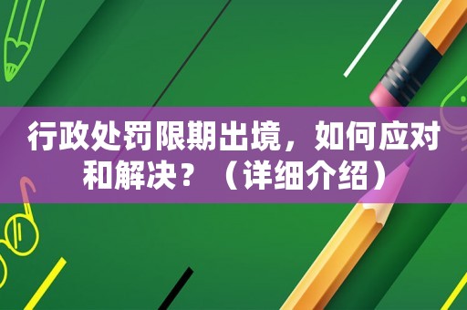 行政處罰限期出境，如何應對和解決？（詳細介紹）