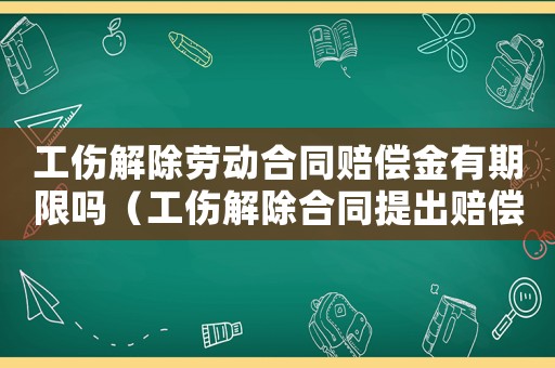 工傷解除勞動合同賠償金有期限嗎（工傷解除合同提出賠償）