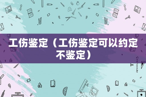 工傷鑒定（工傷鑒定可以約定不鑒定）