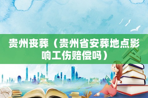 貴州喪葬（貴州省安葬地點(diǎn)影響工傷賠償嗎）