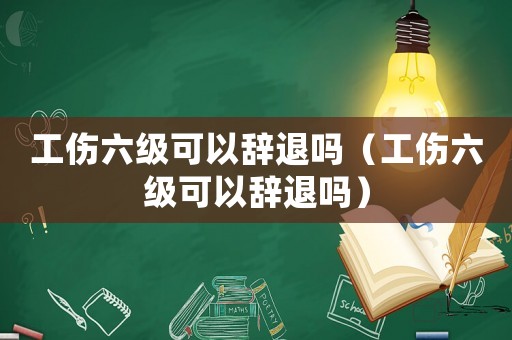 工傷六級可以辭退嗎（工傷六級可以辭退嗎）