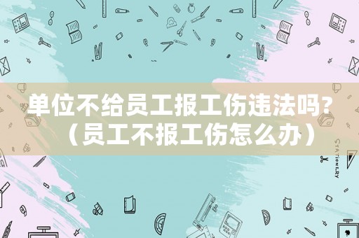 單位不給員工報工傷違法嗎?（員工不報工傷怎么辦）