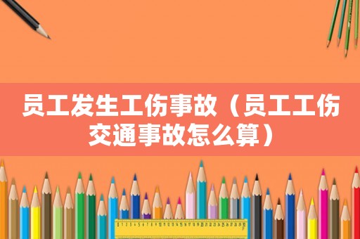 員工發生工傷事故（員工工傷交通事故怎么算）