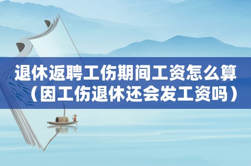 退休返聘工傷期間工資怎么算（因工傷退休還會發工資嗎）
