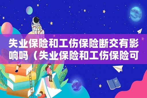 失業(yè)保險(xiǎn)和工傷保險(xiǎn)斷交有影響嗎（失業(yè)保險(xiǎn)和工傷保險(xiǎn)可以取消嗎）