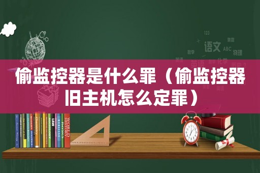 偷監(jiān)控器是什么罪（偷監(jiān)控器舊主機(jī)怎么定罪）