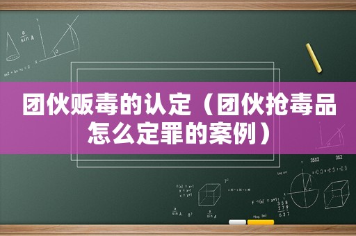 團伙販毒的認定（團伙搶毒品怎么定罪的案例）
