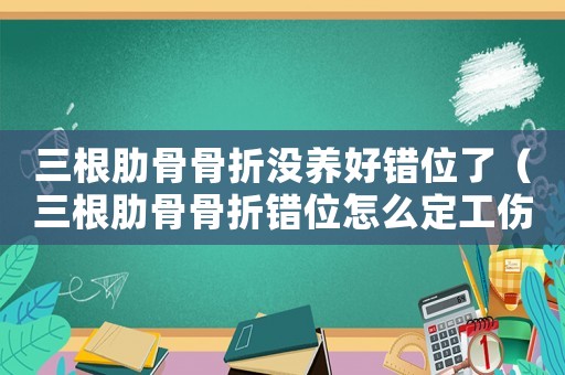 三根肋骨骨折沒養(yǎng)好錯(cuò)位了（三根肋骨骨折錯(cuò)位怎么定工傷）