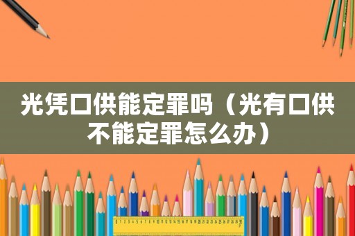 光憑口供能定罪嗎（光有口供不能定罪怎么辦）