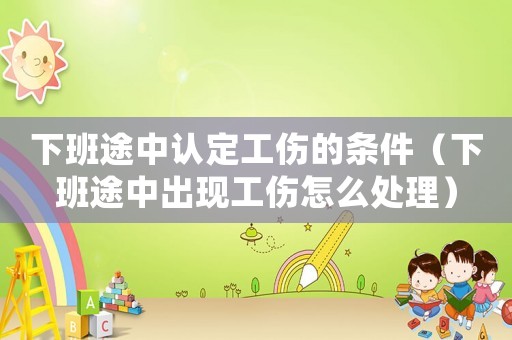下班途中認定工傷的條件（下班途中出現工傷怎么處理）