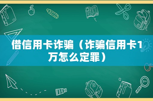 借信用卡詐騙（詐騙信用卡1萬怎么定罪）