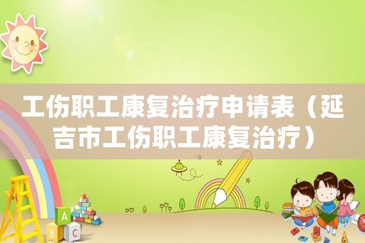 工傷職工康復治療申請表（延吉市工傷職工康復治療）