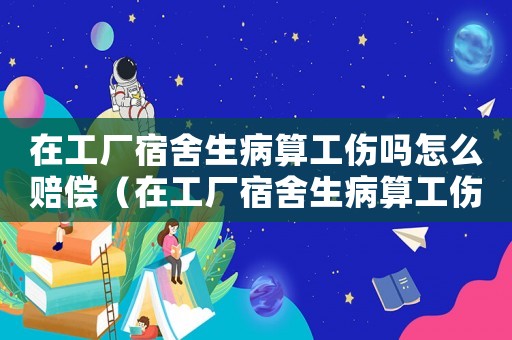 在工廠宿舍生病算工傷嗎怎么賠償（在工廠宿舍生病算工傷嗎）