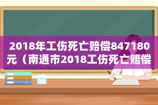 2018年工傷死亡賠償847180元（南通市2018工傷死亡賠償金額）