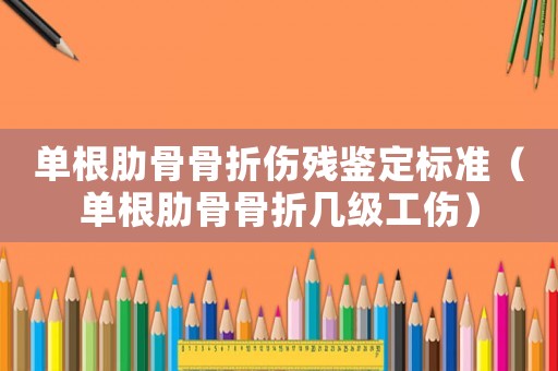 單根肋骨骨折傷殘鑒定標準（單根肋骨骨折幾級工傷）