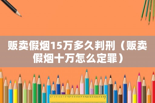 販賣假煙15萬多久判刑（販賣假煙十萬怎么定罪）