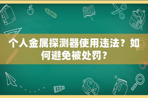 個(gè)人金屬探測器使用違法？如何避免被處罰？
