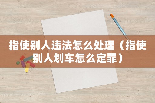 指使別人違法怎么處理（指使別人劃車怎么定罪）