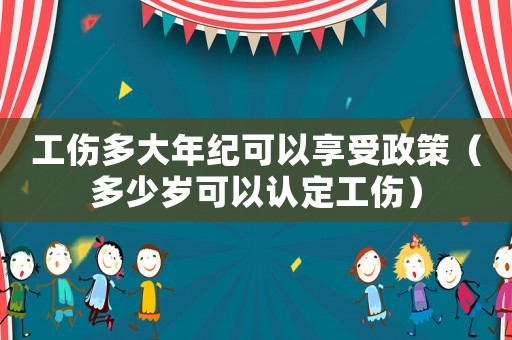 工傷多大年紀可以享受政策（多少歲可以認定工傷）