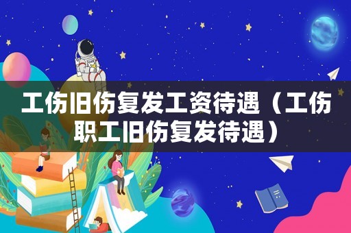 工傷舊傷復發工資待遇（工傷職工舊傷復發待遇）
