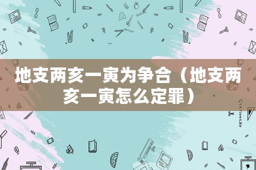 地支兩亥一寅為爭合（地支兩亥一寅怎么定罪）