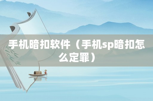 手機(jī)暗扣軟件（手機(jī)sp暗扣怎么定罪）