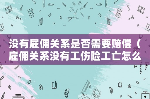 沒有雇傭關系是否需要賠償（雇傭關系沒有工傷險工亡怎么賠償）