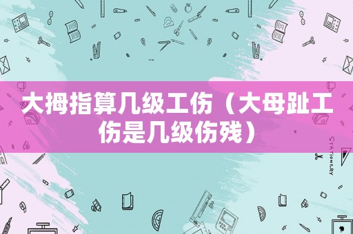 大拇指算幾級工傷（大母趾工傷是幾級傷殘）