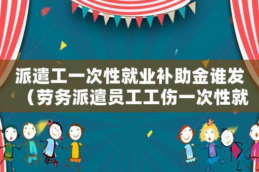 派遣工一次性就業(yè)補助金誰發(fā)（勞務(wù)派遣員工工傷一次性就業(yè)補助金）