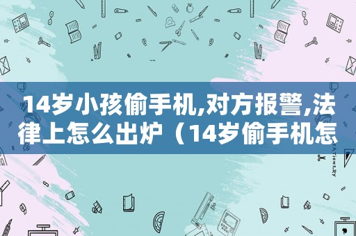 14歲小孩偷手機(jī),對(duì)方報(bào)警,法律上怎么出爐（14歲偷手機(jī)怎么定罪）