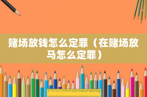 賭場放錢怎么定罪（在賭場放馬怎么定罪）