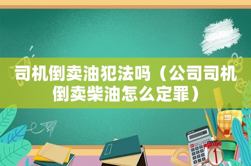 司機(jī)倒賣油犯法嗎（公司司機(jī)倒賣柴油怎么定罪）
