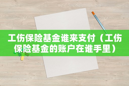 工傷保險基金誰來支付（工傷保險基金的賬戶在誰手里）