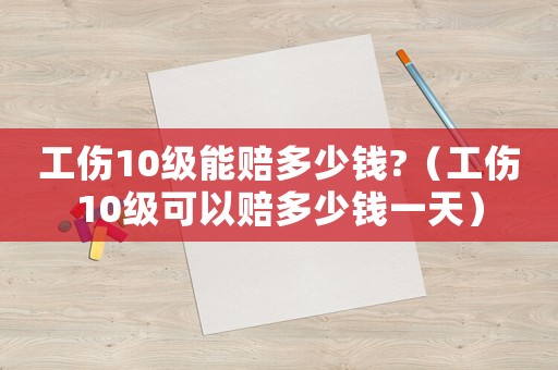 工傷10級能賠多少錢?（工傷10級可以賠多少錢一天）