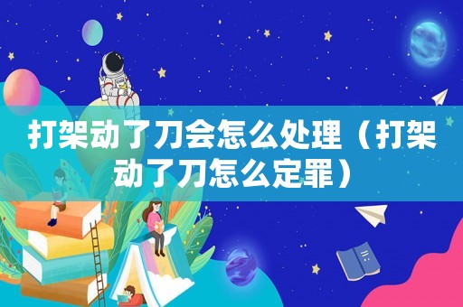 打架動了刀會怎么處理（打架動了刀怎么定罪）
