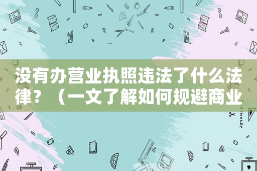 沒有辦營業(yè)執(zhí)照違法了什么法律？（一文了解如何規(guī)避商業(yè)風(fēng)險）