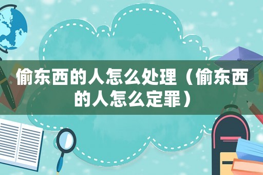 偷東西的人怎么處理（偷東西的人怎么定罪）
