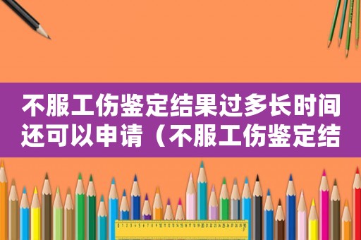 不服工傷鑒定結(jié)果過多長時間還可以申請（不服工傷鑒定結(jié)果）
