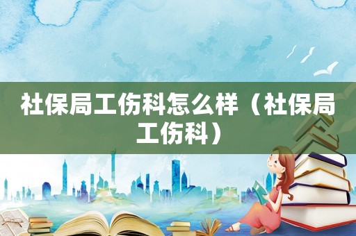 社保局工傷科怎么樣（社保局工傷科）