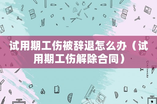 試用期工傷被辭退怎么辦（試用期工傷解除合同）