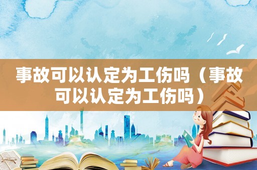 事故可以認(rèn)定為工傷嗎（事故可以認(rèn)定為工傷嗎）