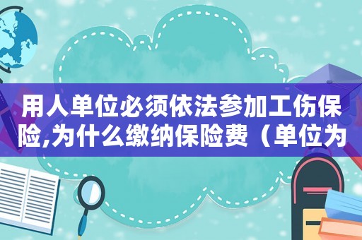 用人單位必須依法參加工傷保險,為什么繳納保險費（單位為何要申請工傷）